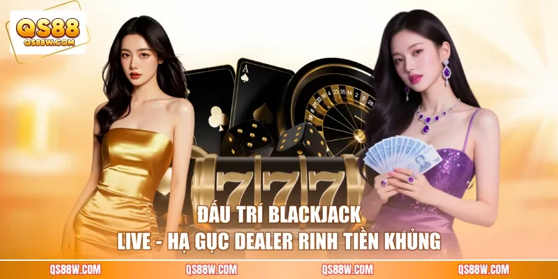 Đấu Trí Blackjack Live - Hạ Gục Dealer Rinh Tiền Khủng
